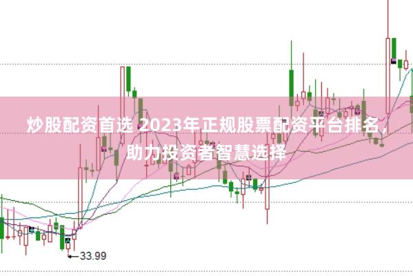 炒股配资首选 2023年正规股票配资平台排名，助力投资者智慧选择