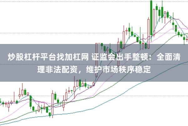 炒股杠杆平台找加杠网 证监会出手整顿：全面清理非法配资，维护市场秩序稳定