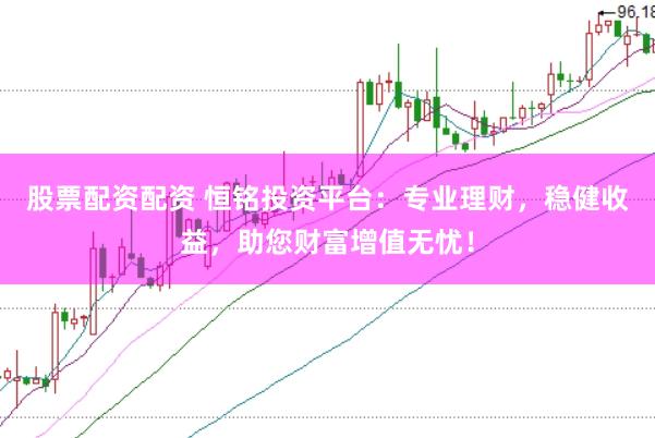 股票配资配资 恒铭投资平台：专业理财，稳健收益，助您财富增值无忧！