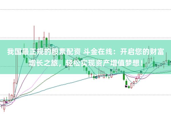 我国最正规的股票配资 斗金在线：开启您的财富增长之旅，轻松实现资产增值梦想！