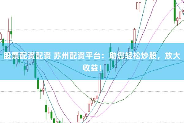 股票配资配资 苏州配资平台：助您轻松炒股，放大收益！