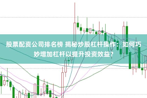 股票配资公司排名榜 揭秘炒股杠杆操作：如何巧妙增加杠杆以提升投资效益？