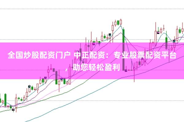 全国炒股配资门户 中正配资：专业股票配资平台，助您轻松盈利