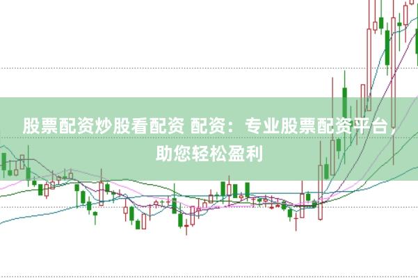 股票配资炒股看配资 配资：专业股票配资平台，助您轻松盈利