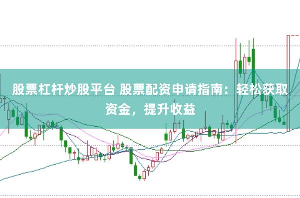 股票杠杆炒股平台 股票配资申请指南：轻松获取资金，提升收益