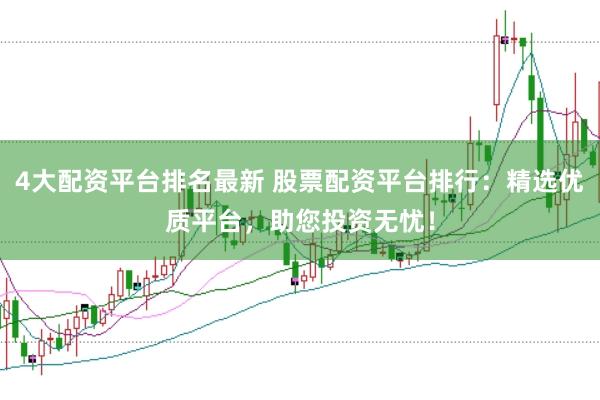 4大配资平台排名最新 股票配资平台排行：精选优质平台，助您投资无忧！