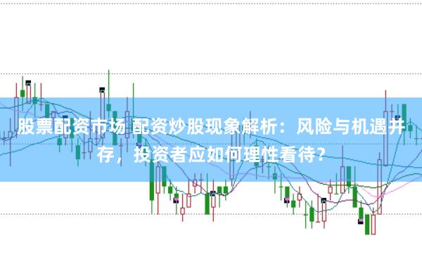 股票配资市场 配资炒股现象解析：风险与机遇并存，投资者应如何理性看待？