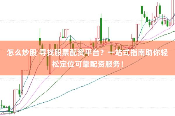 怎么炒股 寻找股票配资平台？一站式指南助你轻松定位可靠配资服务！