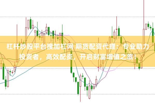 杠杆炒股平台搜加杠网 期货配资代理：专业助力投资者，高效配资，开启财富增值之旅！