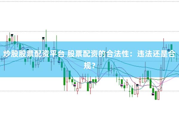 炒股股票配资平台 股票配资的合法性：违法还是合规？