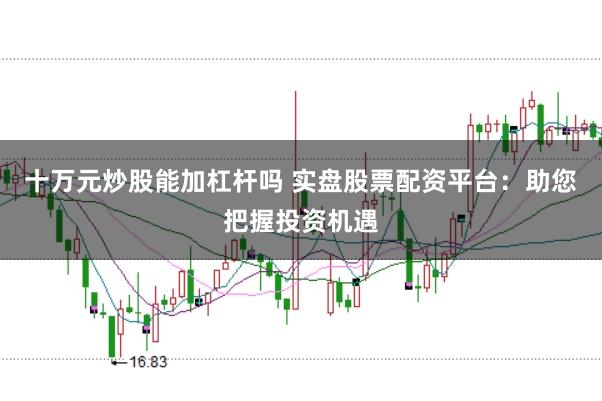 十万元炒股能加杠杆吗 实盘股票配资平台：助您把握投资机遇