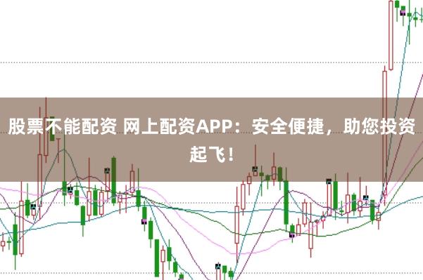 股票不能配资 网上配资APP：安全便捷，助您投资起飞！