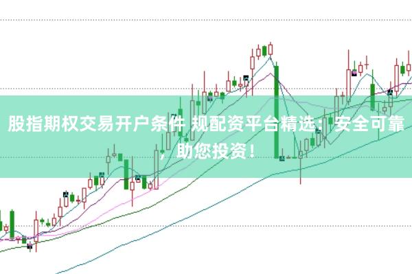 股指期权交易开户条件 规配资平台精选：安全可靠，助您投资！