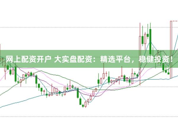 网上配资开户 大实盘配资：精选平台，稳健投资！