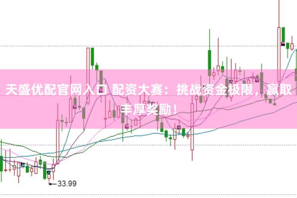 天盛优配官网入口 配资大赛：挑战资金极限，赢取丰厚奖励！