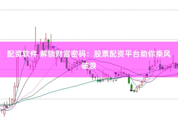配资软件 解锁财富密码：股票配资平台助你乘风破浪