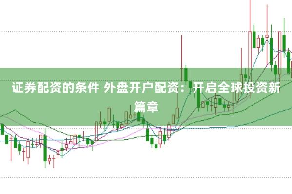证券配资的条件 外盘开户配资：开启全球投资新篇章