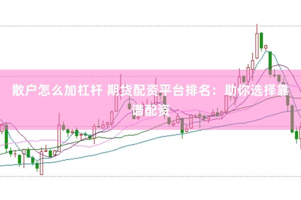 散户怎么加杠杆 期货配资平台排名：助你选择靠谱配资