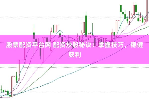 股票配资平台网 配资炒股秘诀：掌握技巧，稳健获利