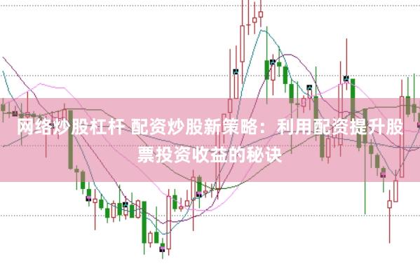 网络炒股杠杆 配资炒股新策略：利用配资提升股票投资收益的秘诀