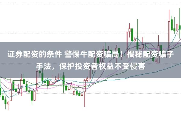 证券配资的条件 警惕牛配资骗局！揭秘配资骗子手法，保护投资者权益不受侵害