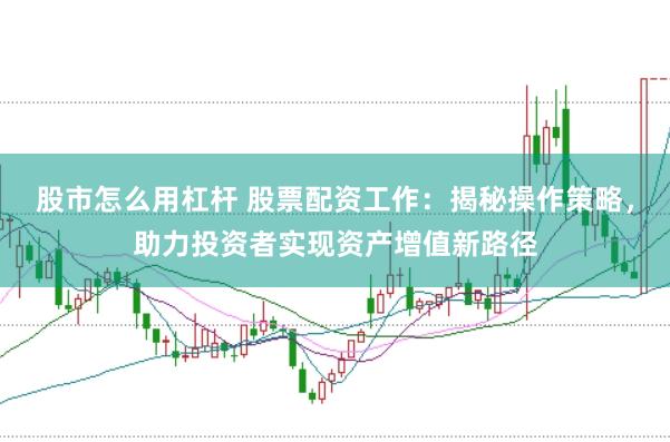 股市怎么用杠杆 股票配资工作：揭秘操作策略，助力投资者实现资产增值新路径