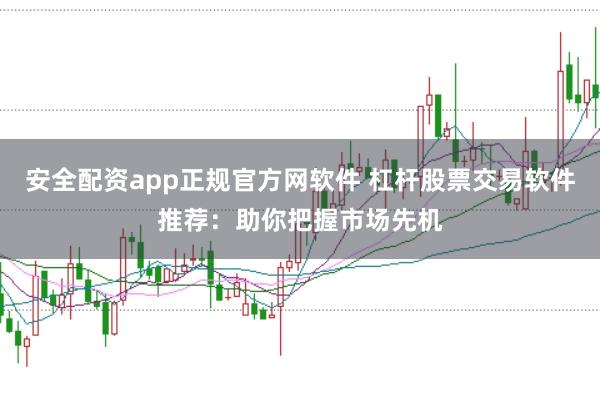 安全配资app正规官方网软件 杠杆股票交易软件推荐：助你把握市场先机