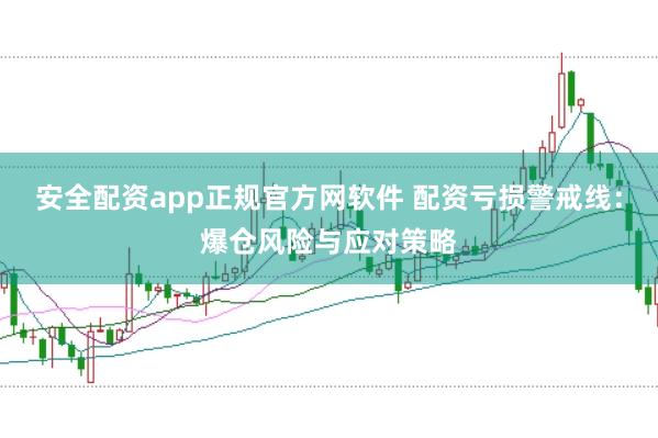 安全配资app正规官方网软件 配资亏损警戒线：爆仓风险与应对策略