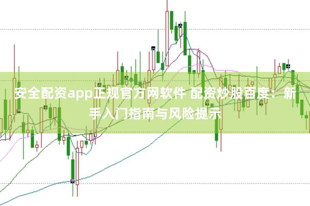 安全配资app正规官方网软件 配资炒股百度：新手入门指南与风险提示