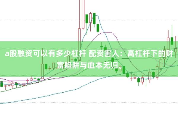 a股融资可以有多少杠杆 配资害人：高杠杆下的财富陷阱与血本无归。