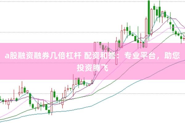 a股融资融券几倍杠杆 配资和誉：专业平台，助您投资腾飞
