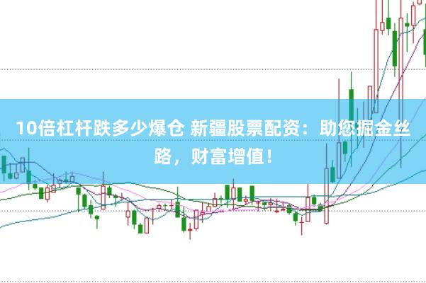 10倍杠杆跌多少爆仓 新疆股票配资：助您掘金丝路，财富增值！