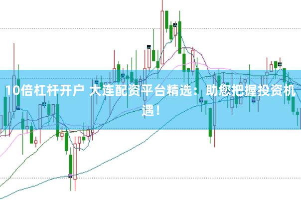 10倍杠杆开户 大连配资平台精选：助您把握投资机遇！