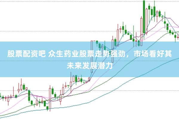 股票配资吧 众生药业股票走势强劲，市场看好其未来发展潜力