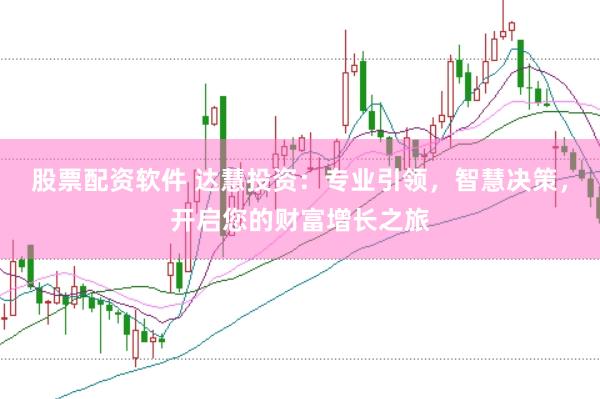 股票配资软件 达慧投资：专业引领，智慧决策，开启您的财富增长之旅