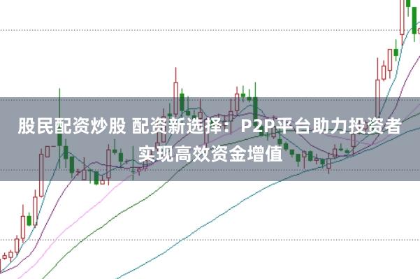 股民配资炒股 配资新选择：P2P平台助力投资者实现高效资金增值