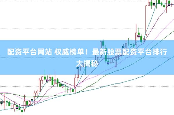 配资平台网站 权威榜单！最新股票配资平台排行大揭秘