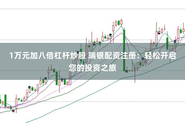 1万元加八倍杠杆炒股 瑞银配资注册：轻松开启您的投资之旅