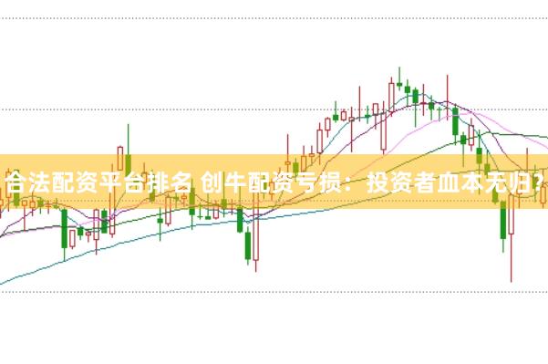 合法配资平台排名 创牛配资亏损：投资者血本无归？