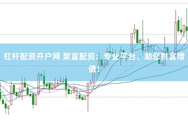 杠杆配资开户网 聚富配资：专业平台，助您财富增值！