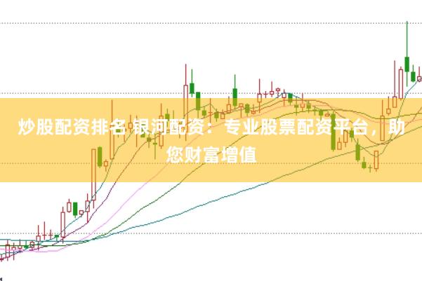炒股配资排名 银河配资：专业股票配资平台，助您财富增值
