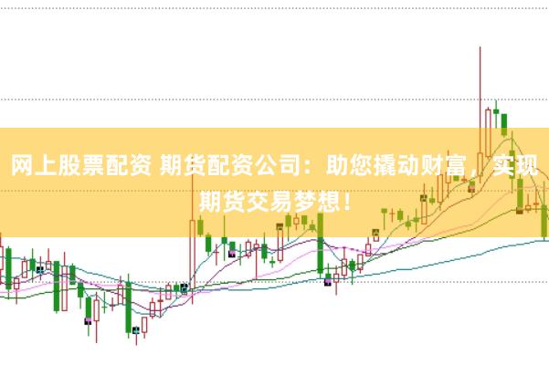 网上股票配资 期货配资公司：助您撬动财富，实现期货交易梦想！