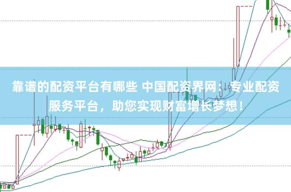 靠谱的配资平台有哪些 中国配资界网：专业配资服务平台，助您实现财富增长梦想！