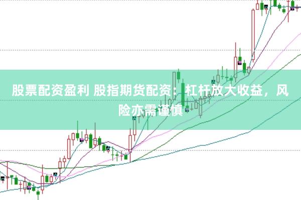 股票配资盈利 股指期货配资：杠杆放大收益，风险亦需谨慎