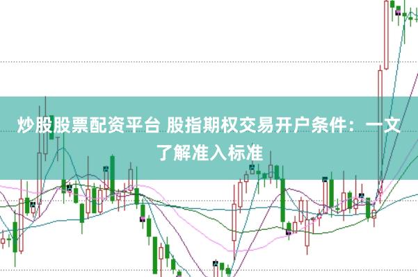 炒股股票配资平台 股指期权交易开户条件：一文了解准入标准