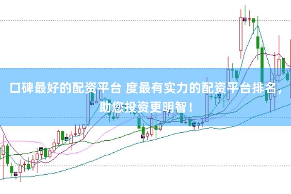 口碑最好的配资平台 度最有实力的配资平台排名，助您投资更明智！