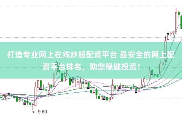 打造专业网上在线炒股配资平台 最安全的网上配资平台排名，助您稳健投资！