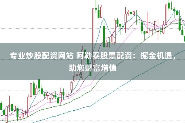 专业炒股配资网站 阿勒泰股票配资：掘金机遇，助您财富增值