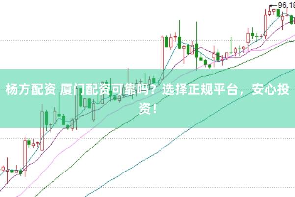 杨方配资 厦门配资可靠吗？选择正规平台，安心投资！
