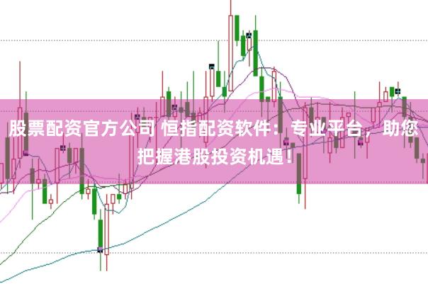 股票配资官方公司 恒指配资软件：专业平台，助您把握港股投资机遇！